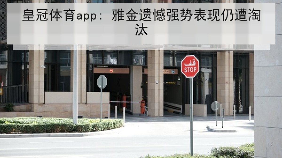 皇冠体育app: 雅金遗憾强势表现仍遭淘汰