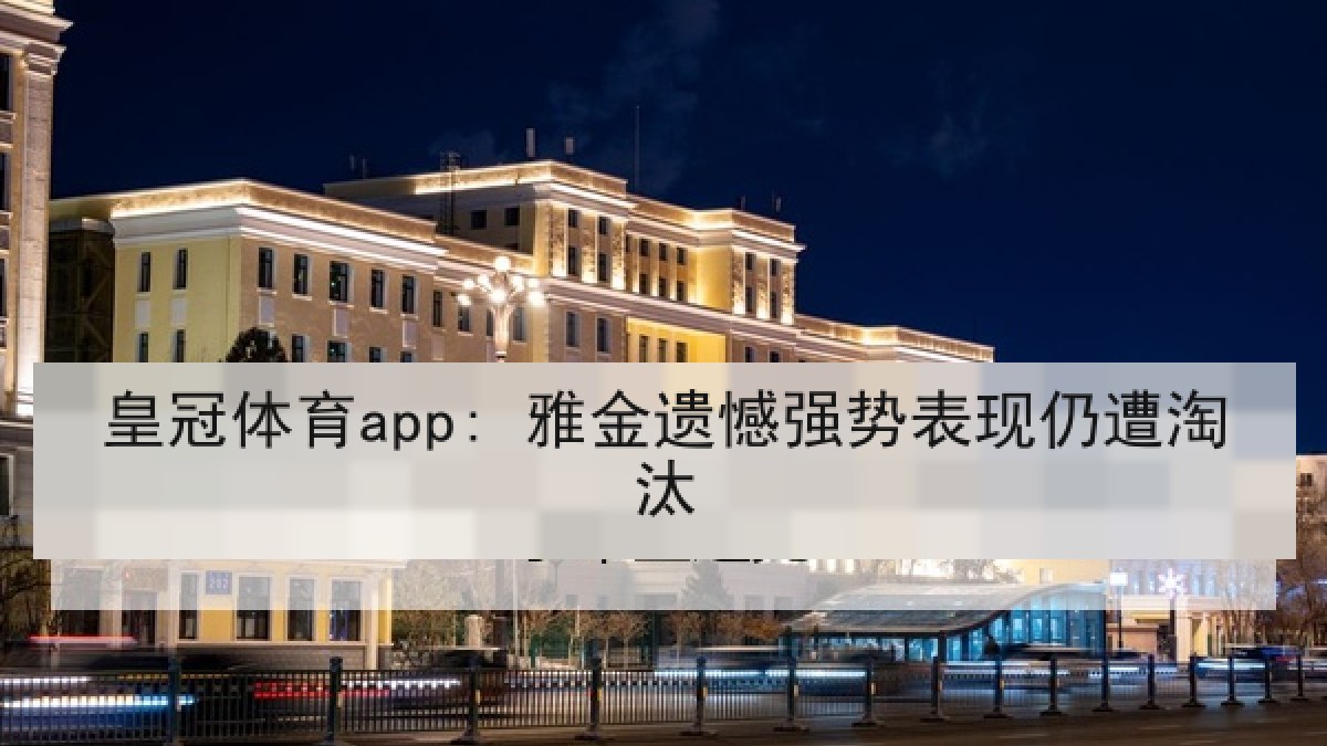 皇冠体育app: 雅金遗憾强势表现仍遭淘汰