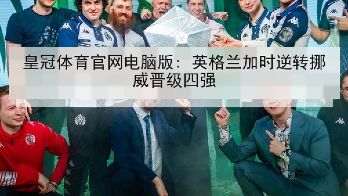 皇冠体育官网电脑版: 英格兰加时逆转挪威晋级四强 皇冠体育官网电脑版: 英格兰加时逆转挪威晋级四强