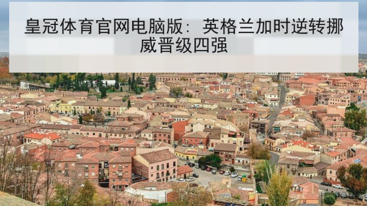 皇冠体育官网电脑版: 英格兰加时逆转挪威晋级四强 皇冠体育官网电脑版: 英格兰加时逆转挪威晋级四强