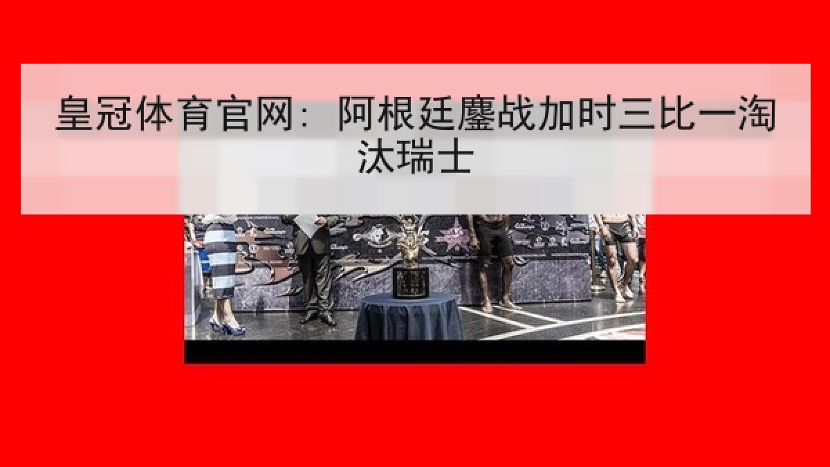 皇冠体育官网: 阿根廷鏖战加时三比一淘汰瑞士